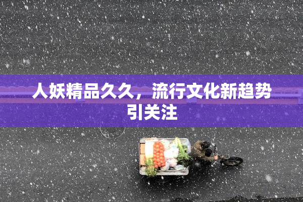 人妖精品久久，流行文化新趋势引关注