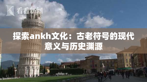 探索ankh文化：古老符号的现代意义与历史渊源