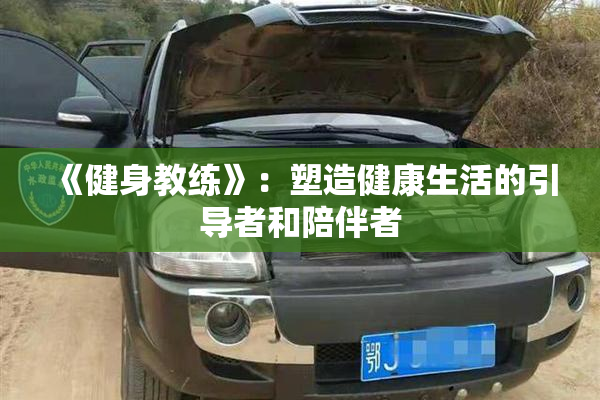 《健身教练》：塑造健康生活的引导者和陪伴者