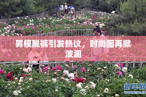 男模脱裤引发热议，时尚圈再掀波澜