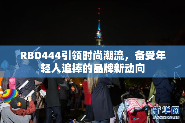 RBD444引领时尚潮流，备受年轻人追捧的品牌新动向