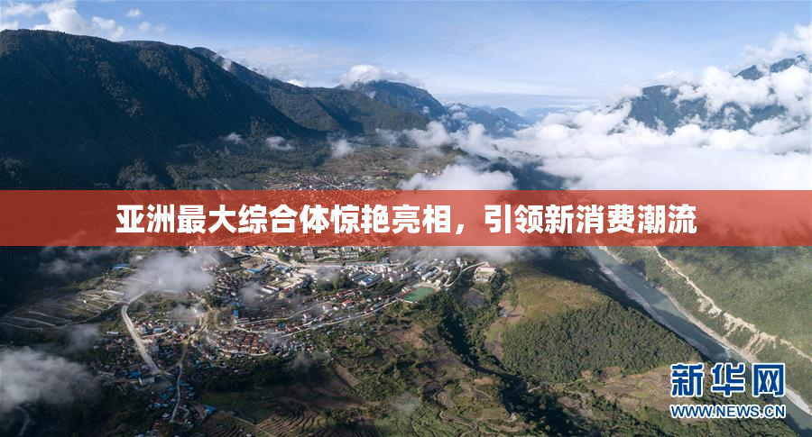 亚洲最大综合体惊艳亮相，引领新消费潮流