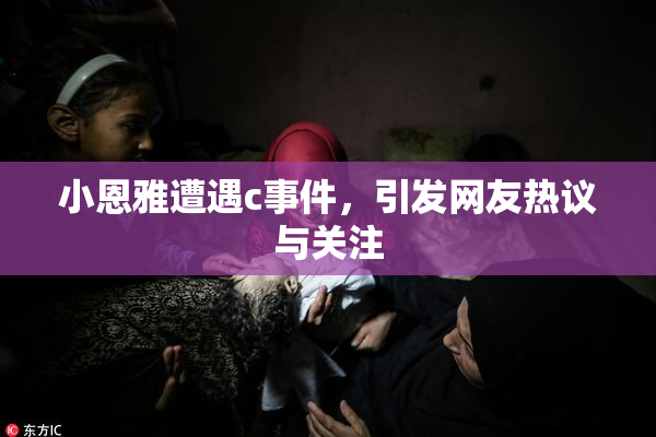 小恩雅遭遇c事件，引发网友热议与关注