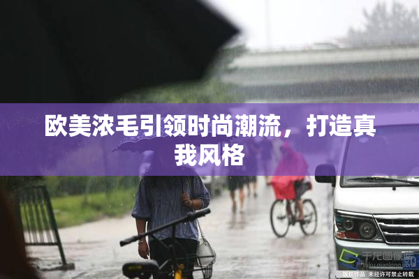 欧美浓毛引领时尚潮流，打造真我风格