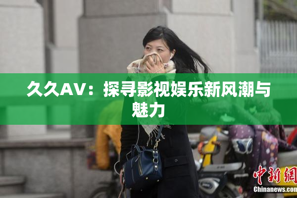 久久AV：探寻影视娱乐新风潮与魅力