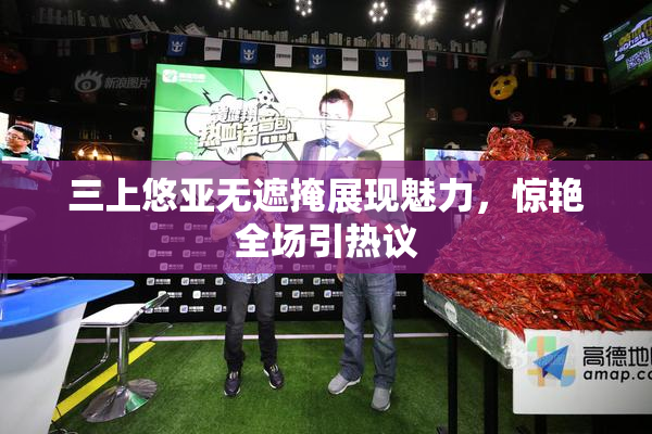 三上悠亚无遮掩展现魅力，惊艳全场引热议