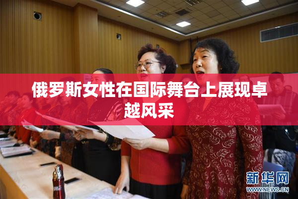 俄罗斯女性在国际舞台上展现卓越风采
