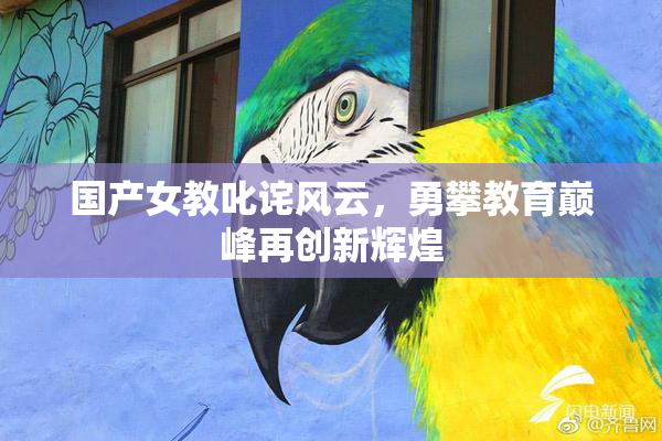 国产女教叱诧风云，勇攀教育巅峰再创新辉煌