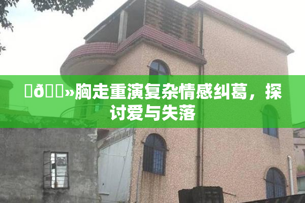 ‌🐻胸走重演复杂情感纠葛，探讨爱与失落