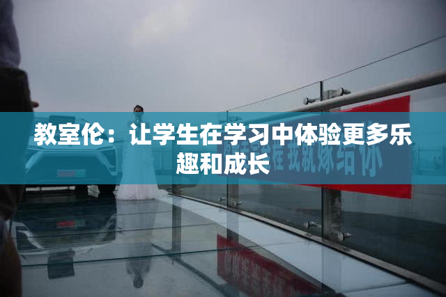 教室伦：让学生在学习中体验更多乐趣和成长