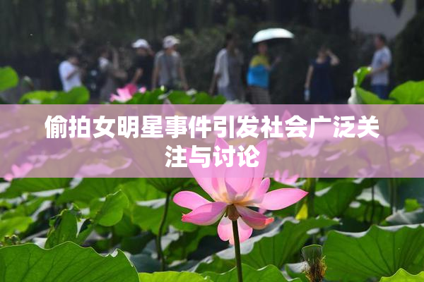 偷拍女明星事件引发社会广泛关注与讨论