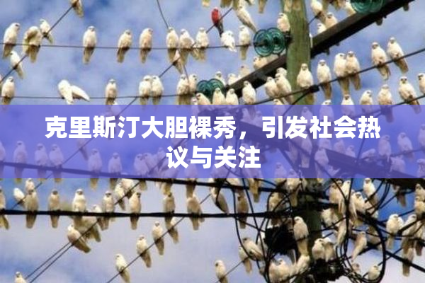 克里斯汀大胆裸秀，引发社会热议与关注
