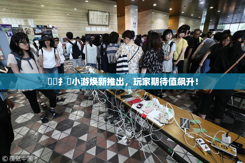 喿喿扌畐小游焕新推出，玩家期待值飙升！