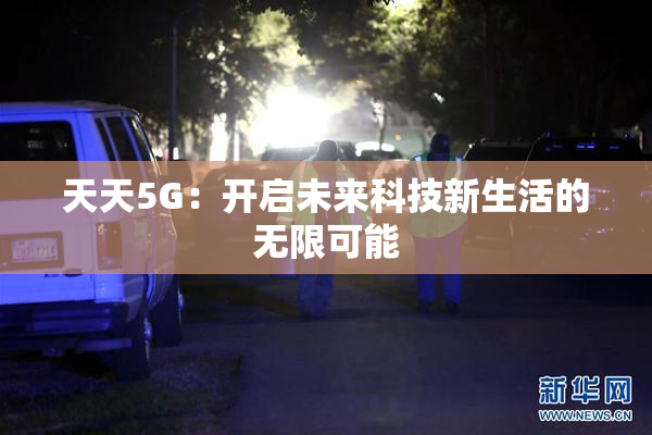 天天5G：开启未来科技新生活的无限可能