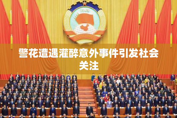 警花遭遇灌醉意外事件引发社会关注