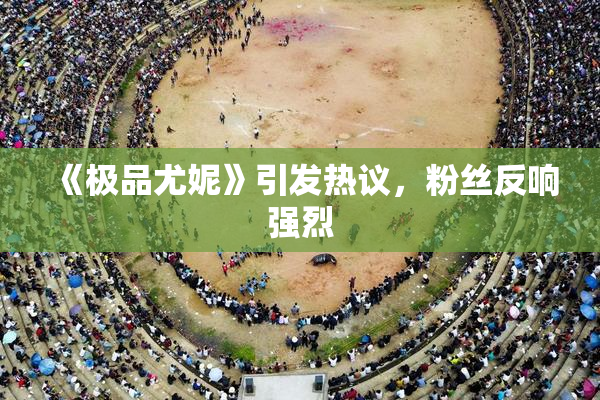 《极品尤妮》引发热议，粉丝反响强烈