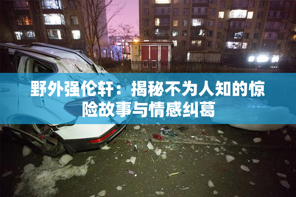 野外强伦轩：揭秘不为人知的惊险故事与情感纠葛