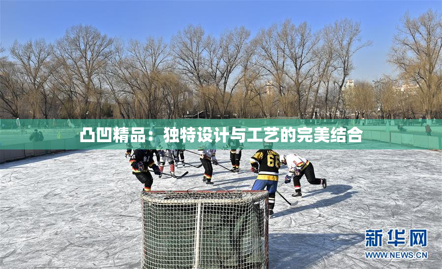凸凹精品：独特设计与工艺的完美结合