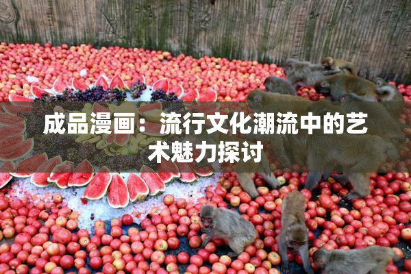 成品漫画：流行文化潮流中的艺术魅力探讨