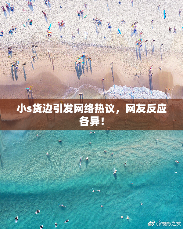 小s货边引发网络热议，网友反应各异！