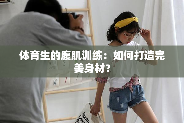 体育生的腹肌训练：如何打造完美身材？