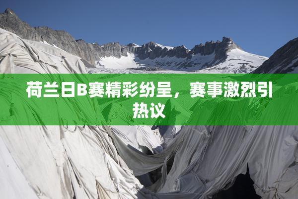 荷兰日B赛精彩纷呈，赛事激烈引热议
