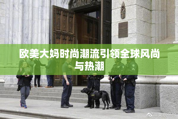 欧美大妈时尚潮流引领全球风尚与热潮