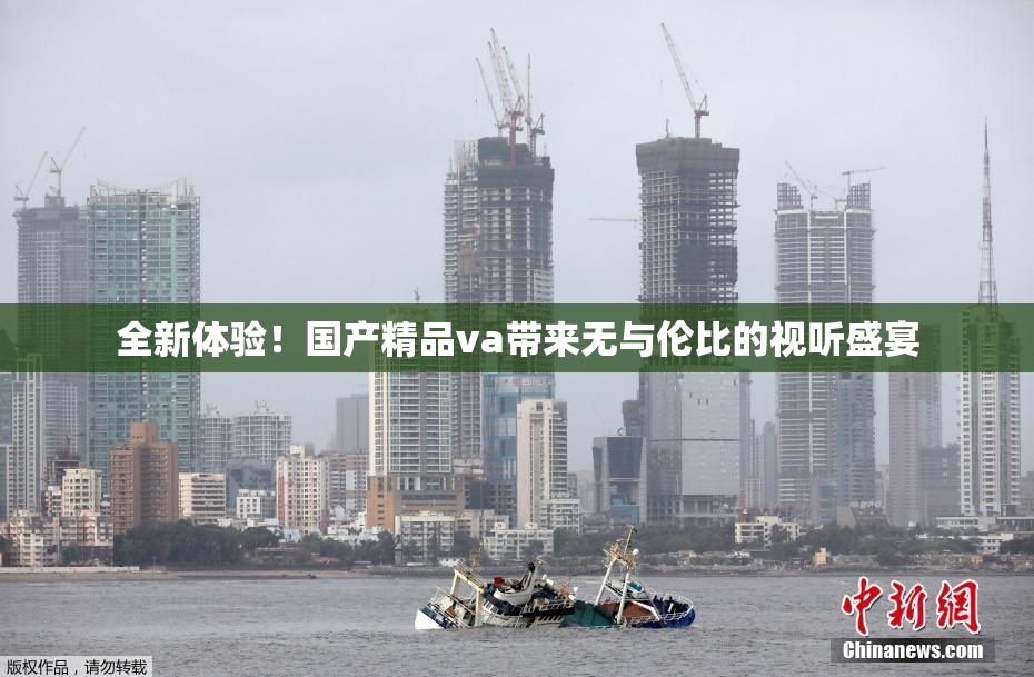 全新体验！国产精品va带来无与伦比的视听盛宴