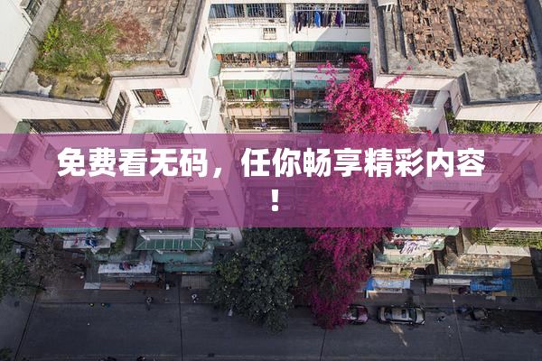 免费看无码，任你畅享精彩内容！