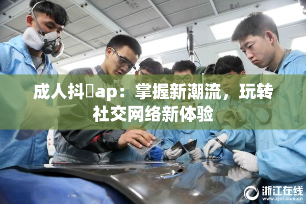 成人抖抈ap：掌握新潮流，玩转社交网络新体验