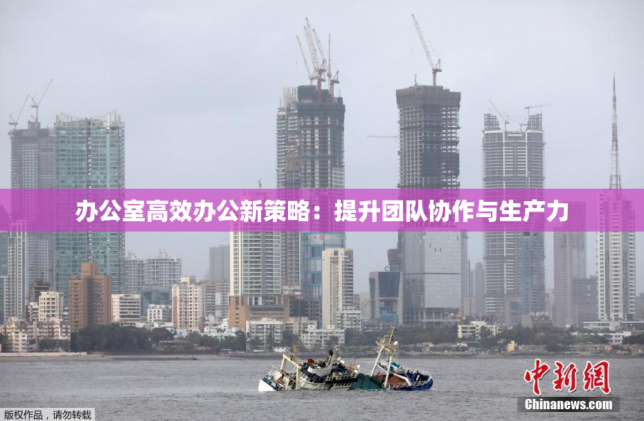 办公室高效办公新策略：提升团队协作与生产力