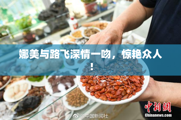 娜美与路飞深情一吻，惊艳众人！