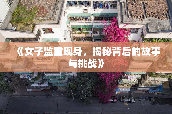 《女子监重现身，揭秘背后的故事与挑战》