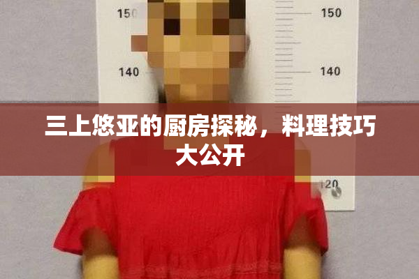 三上悠亚的厨房探秘，料理技巧大公开