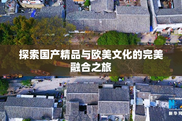探索国产精品与欧美文化的完美融合之旅