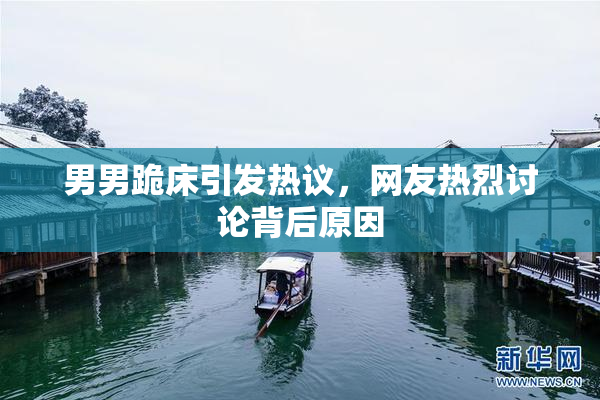 男男跪床引发热议，网友热烈讨论背后原因