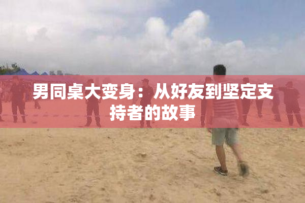 男同桌大变身：从好友到坚定支持者的故事