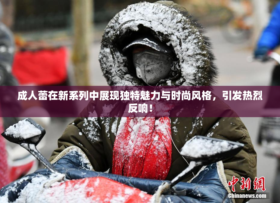 成人蕾在新系列中展现独特魅力与时尚风格，引发热烈反响！