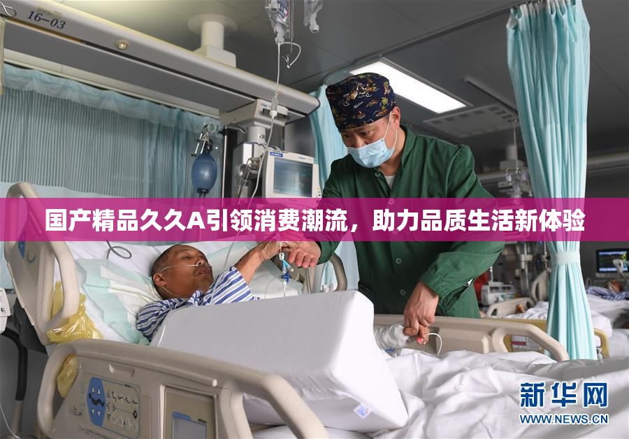 国产精品久久A引领消费潮流，助力品质生活新体验