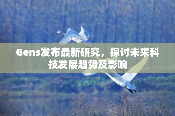Gens发布最新研究，探讨未来科技发展趋势及影响