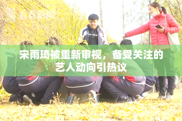 宋雨琦被重新审视，备受关注的艺人动向引热议