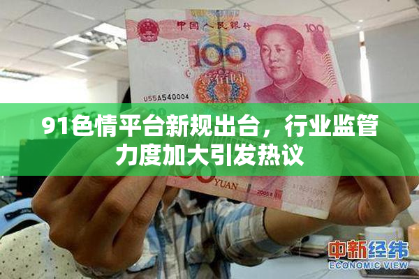 91色情平台新规出台，行业监管力度加大引发热议