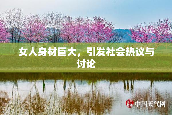 女人身材巨大，引发社会热议与讨论
