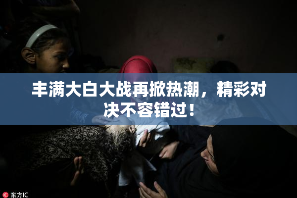 丰满大白大战再掀热潮，精彩对决不容错过！