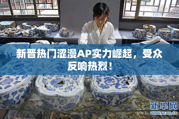 新晋热门涩漫AP实力崛起，受众反响热烈！