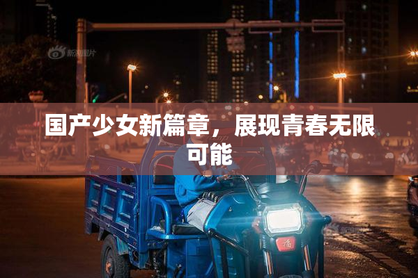国产少女新篇章，展现青春无限可能