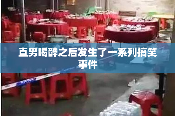 直男喝醉之后发生了一系列搞笑事件