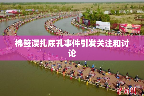 棉签误扎尿孔事件引发关注和讨论