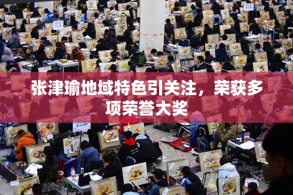 张津瑜地域特色引关注，荣获多项荣誉大奖