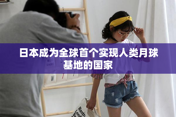 日本成为全球首个实现人类月球基地的国家